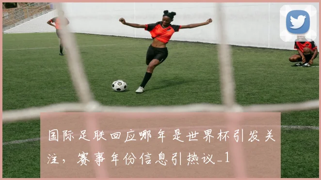 国际足联回应哪年是世界杯引发关注，赛事年份信息引热议_1