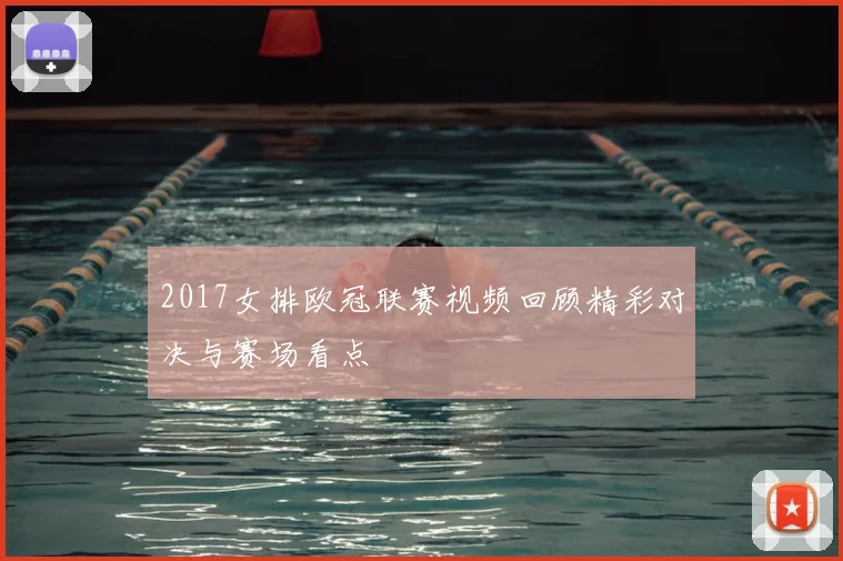 2017女排欧冠联赛视频回顾精彩对决与赛场看点
