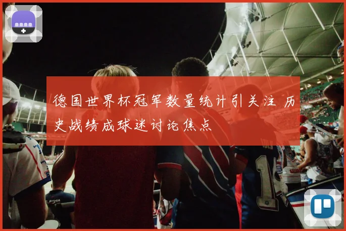 德国世界杯冠军数量统计引关注 历史战绩成球迷讨论焦点