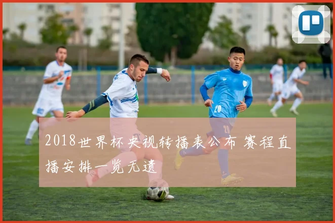 2018世界杯央视转播表公布 赛程直播安排一览无遗