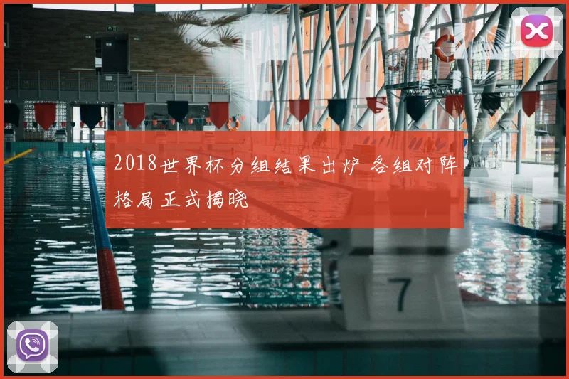 2018世界杯分组结果出炉 各组对阵格局正式揭晓