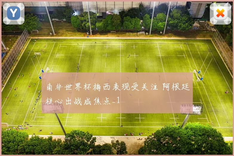 南非世界杯梅西表现受关注 阿根廷核心出战成焦点_1