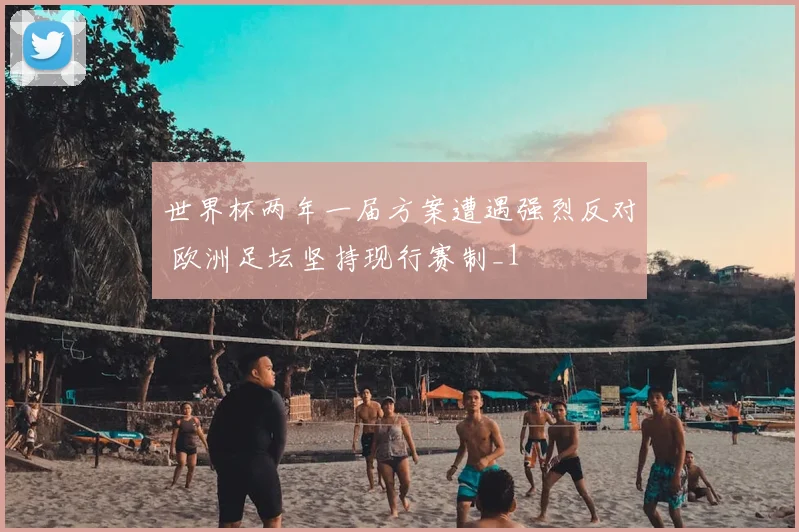 世界杯两年一届方案遭遇强烈反对 欧洲足坛坚持现行赛制_1