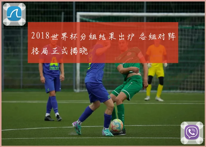 2018世界杯分组结果出炉 各组对阵格局正式揭晓