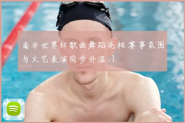南非世界杯歌曲舞蹈亮相 赛事氛围与文艺表演同步升温_1