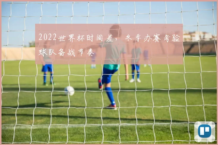 2022世界杯时间差,冬季办赛考验球队备战节奏