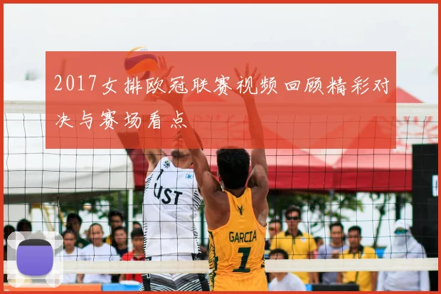 2017女排欧冠联赛视频回顾精彩对决与赛场看点