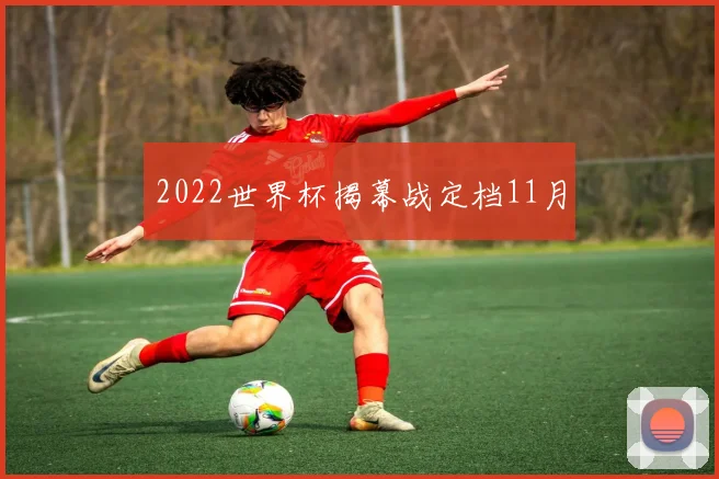 2022世界杯揭幕战定档11月